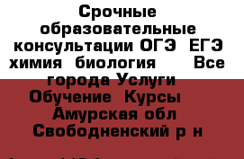 Срочные образовательные консультации ОГЭ, ЕГЭ химия, биология!!! - Все города Услуги » Обучение. Курсы   . Амурская обл.,Свободненский р-н